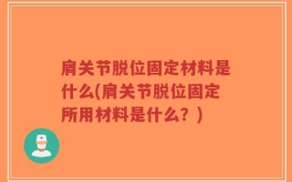 肩关节脱位固定材料是什么(肩关节脱位固定所用材料是什么？)