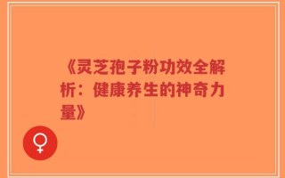 《灵芝孢子粉功效全解析：健康养生的神奇力量》