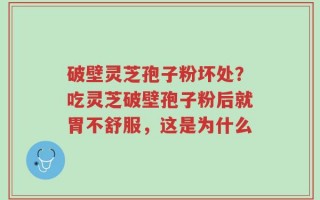 破壁灵芝孢子粉坏处？吃灵芝破壁孢子粉后就胃不舒服，这是为什么