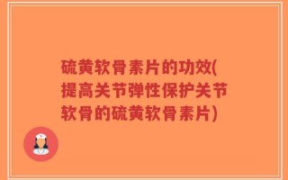 硫黄软骨素片的功效(提高关节弹性保护关节软骨的硫黄软骨素片)