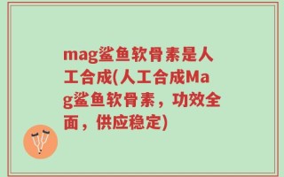 mag鲨鱼软骨素是人工合成(人工合成Mag鲨鱼软骨素，功效全面，供应稳定)