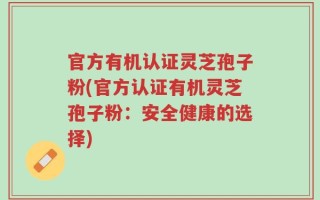 官方有机认证灵芝孢子粉(官方认证有机灵芝孢子粉：安全健康的选择)