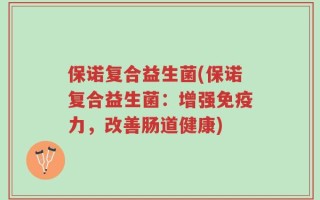 保诺复合益生菌(保诺复合益生菌：增强免疫力，改善肠道健康)