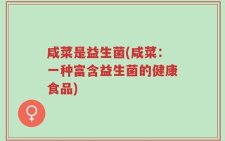 咸菜是益生菌(咸菜：一种富含益生菌的健康食品)