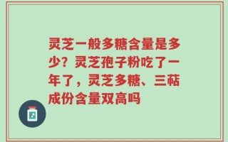 灵芝一般多糖含量是多少？灵芝孢子粉吃了一年了，灵芝多糖、三萜成份含量双高吗