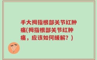 手大拇指根部关节红肿痛(拇指根部关节红肿痛，应该如何缓解？)