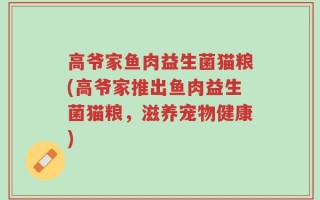 高爷家鱼肉益生菌猫粮(高爷家推出鱼肉益生菌猫粮，滋养宠物健康)