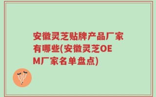 安徽灵芝贴牌产品厂家有哪些(安徽灵芝OEM厂家名单盘点)