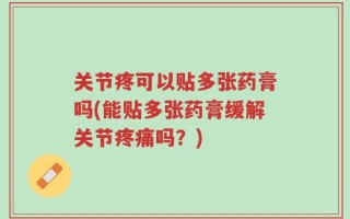 关节疼可以贴多张药膏吗(能贴多张药膏缓解关节疼痛吗？)