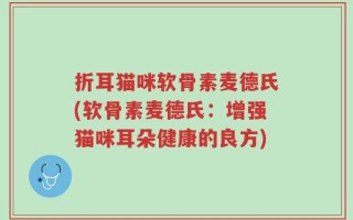 折耳猫咪软骨素麦德氏(软骨素麦德氏：增强猫咪耳朵健康的良方)