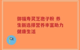 御福寿灵芝孢子粉 养生新选择营养丰富助力健康生活