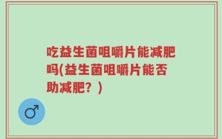吃益生菌咀嚼片能减肥吗(益生菌咀嚼片能否助减肥？)
