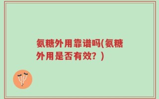 氨糖外用靠谱吗(氨糖外用是否有效？)