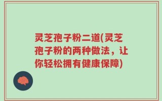 灵芝孢子粉二道(灵芝孢子粉的两种做法，让你轻松拥有健康保障)