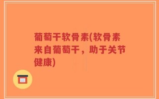葡萄干软骨素(软骨素来自葡萄干，助于关节健康)