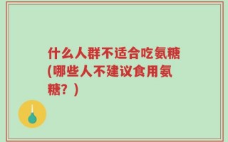什么人群不适合吃氨糖(哪些人不建议食用氨糖？)