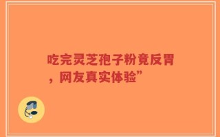 吃完灵芝孢子粉竟反胃，网友真实体验”