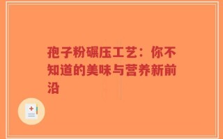孢子粉碾压工艺：你不知道的美味与营养新前沿
