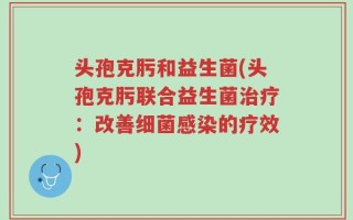 头孢克肟和益生菌(头孢克肟联合益生菌治疗：改善细菌感染的疗效)