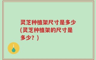 灵芝种植架尺寸是多少(灵芝种植架的尺寸是多少？)