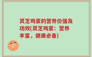 灵芝鸡蛋的营养价值及功效(灵芝鸡蛋：营养丰富，健康必备)