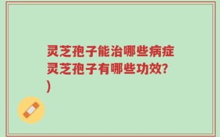 灵芝孢子能治哪些病症灵芝孢子有哪些功效？)