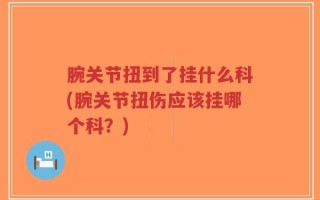 腕关节扭到了挂什么科(腕关节扭伤应该挂哪个科？)