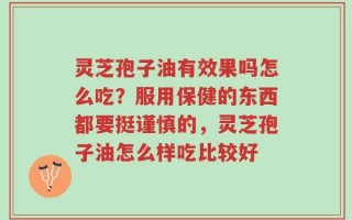 灵芝孢子油有效果吗怎么吃？服用保健的东西都要挺谨慎的，灵芝孢子油怎么样吃比较好