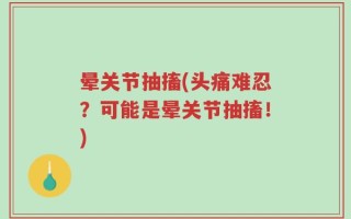晕关节抽搐(头痛难忍？可能是晕关节抽搐！)