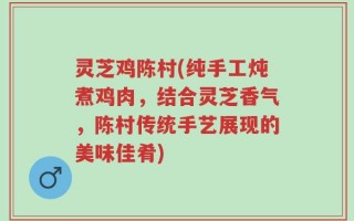 灵芝鸡陈村(纯手工炖煮鸡肉，结合灵芝香气，陈村传统手艺展现的美味佳肴)