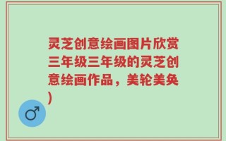 灵芝创意绘画图片欣赏三年级三年级的灵芝创意绘画作品，美轮美奂)