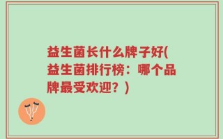 益生菌长什么牌子好(益生菌排行榜：哪个品牌最受欢迎？)