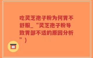吃灵芝孢子粉为何胃不舒服_“灵芝孢子粉导致胃部不适的原因分析”)