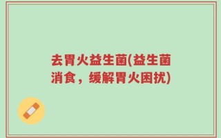去胃火益生菌(益生菌消食，缓解胃火困扰)