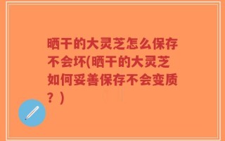 晒干的大灵芝怎么保存不会坏(晒干的大灵芝如何妥善保存不会变质？)