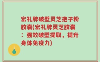 宏礼牌破壁灵芝孢子粉胶囊(宏礼牌灵芝胶囊：强效破壁提取，提升身体免疫力)