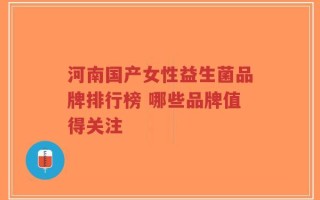河南国产女性益生菌品牌排行榜 哪些品牌值得关注
