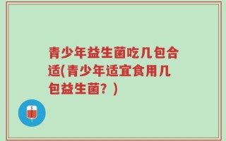 青少年益生菌吃几包合适(青少年适宜食用几包益生菌？)