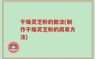 干燥灵芝粉的做法(制作干燥灵芝粉的简易方法)