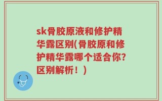 sk骨胶原液和修护精华露区别(骨胶原和修护精华露哪个适合你？区别解析！)