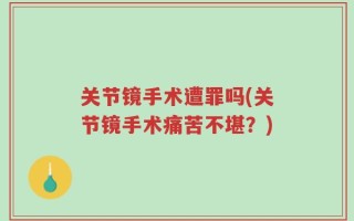 关节镜手术遭罪吗(关节镜手术痛苦不堪？)