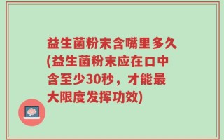 益生菌粉末含嘴里多久(益生菌粉末应在口中含至少30秒，才能最大限度发挥功效)