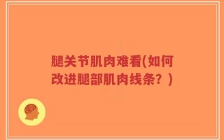 腿关节肌肉难看(如何改进腿部肌肉线条？)