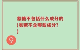 氨糖不包括什么成分的(氨糖不含哪些成分？)