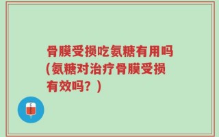 骨膜受损吃氨糖有用吗(氨糖对治疗骨膜受损有效吗？)