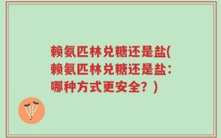 赖氨匹林兑糖还是盐(赖氨匹林兑糖还是盐：哪种方式更安全？)