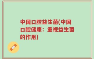 中国口腔益生菌(中国口腔健康：重视益生菌的作用)
