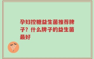 孕妇控糖益生菌推荐牌子？什么牌子的益生菌最好