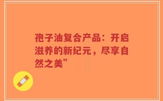 孢子油复合产品：开启滋养的新纪元，尽享自然之美”