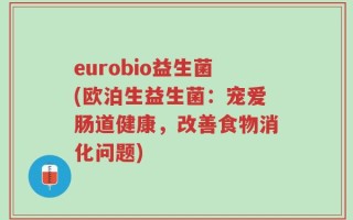 eurobio益生菌(欧泊生益生菌：宠爱肠道健康，改善食物消化问题)